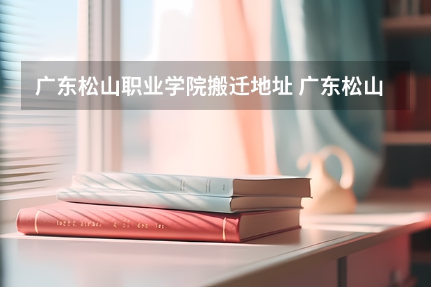 广东松山职业学院搬迁地址 广东松山职业技术学院，详细地址在哪？怎么去？