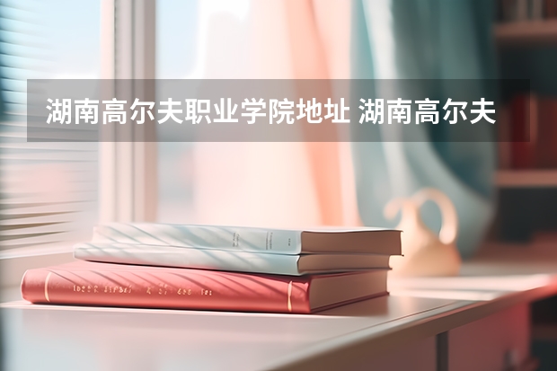 湖南高尔夫职业学院地址 湖南高尔夫旅游职业学院邮政编码