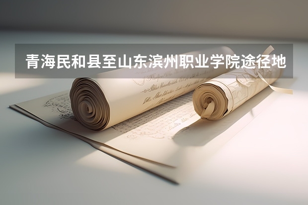 青海民和县至山东滨州职业学院途径地区有哪些