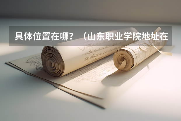具体位置在哪？（山东职业学院地址在哪?）