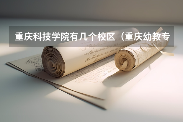 重庆科技学院有几个校区（重庆幼教专业学校官网？）