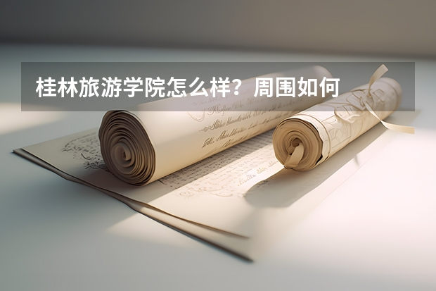 桂林旅游学院怎么样？周围如何