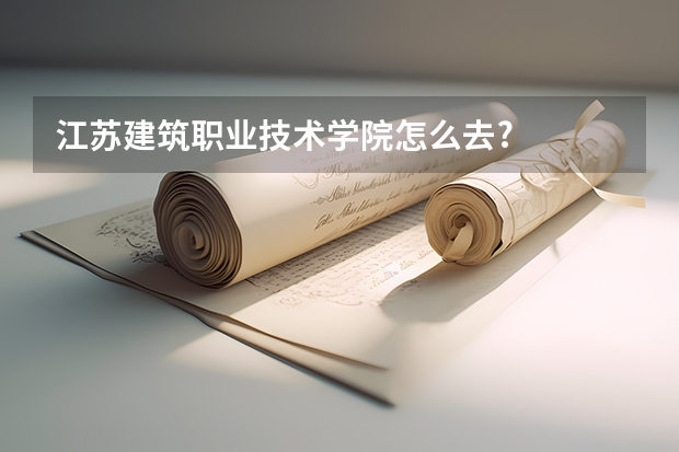 江苏建筑职业技术学院怎么去?