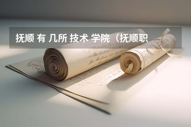 抚顺 有 几所 技术 学院（抚顺职业技术学院是几本）