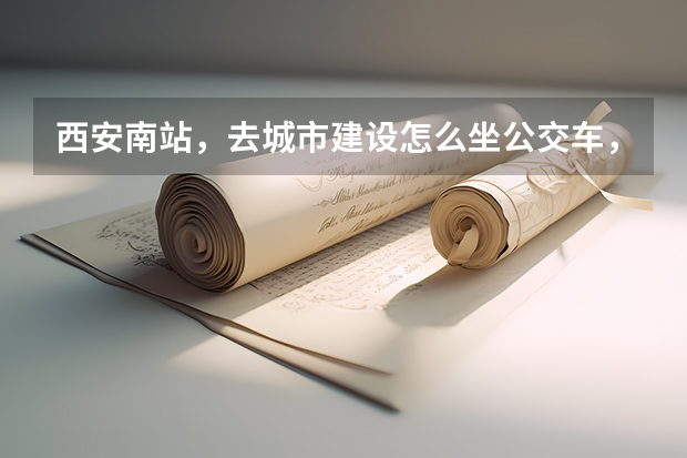 西安南站，去城市建设怎么坐公交车，详细点，路痴。