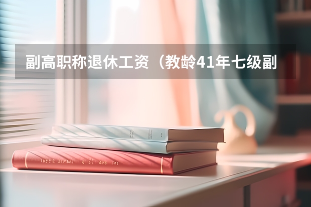 副高职称退休工资（教龄41年七级副高2025年退休工资）