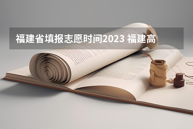 福建省填报志愿时间2023 福建高考填志愿时间2023年时间表
