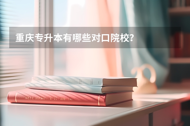 重庆专升本有哪些对口院校？