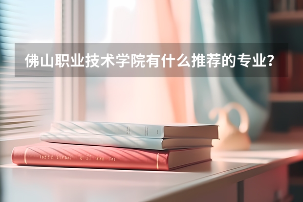 佛山职业技术学院有什么推荐的专业?