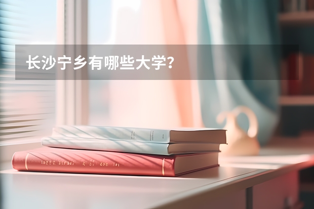 长沙宁乡有哪些大学？