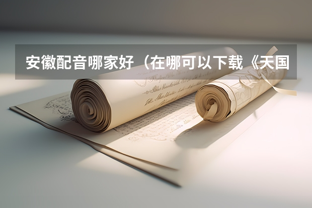 安徽配音哪家好(在哪可以下载《天国的阶梯》纯国语版?和安徽电视上放的一样配音的那个)