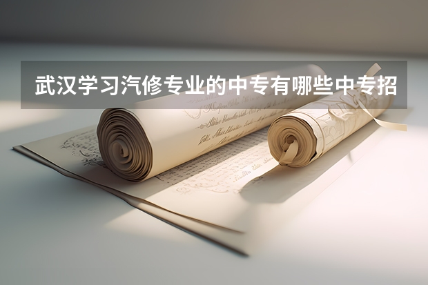 武汉学习汽修专业的中专有哪些中专招生男生学什么