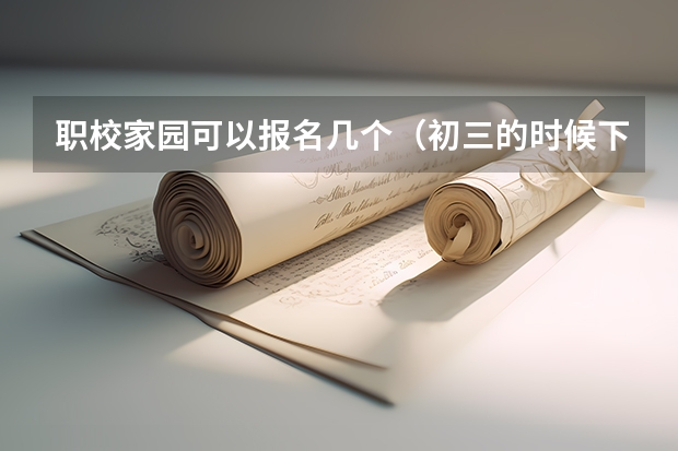 职校家园可以报名几个（初三的时候下学期 我去报名了职校但是到了职校并不理想也就没读了 初）