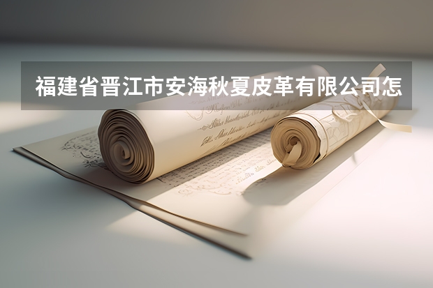 福建省晋江市安海秋夏皮革有限公司怎么样