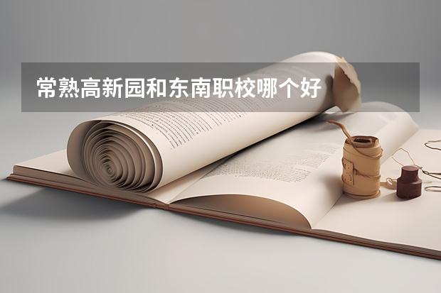 常熟高新园和东南职校哪个好